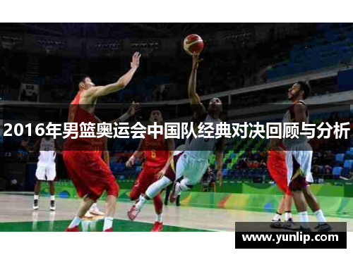 2016年男篮奥运会中国队经典对决回顾与分析